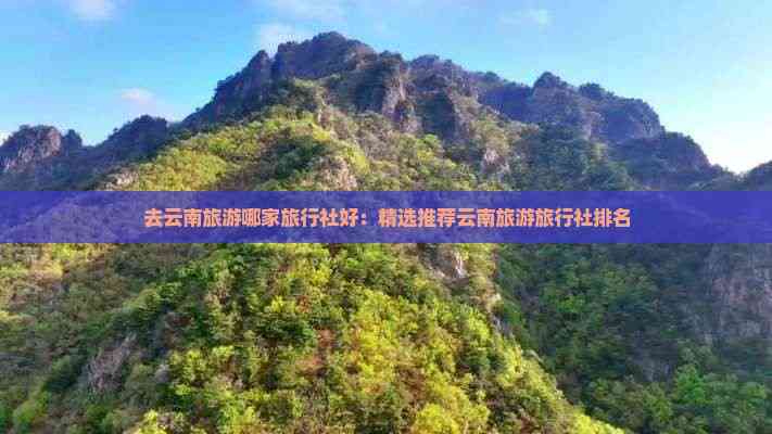AG九游會(huì )·「中國」官方網(wǎng)站去云南旅游哪家旅行社好：精選推薦云南旅游旅行社排名(圖3)