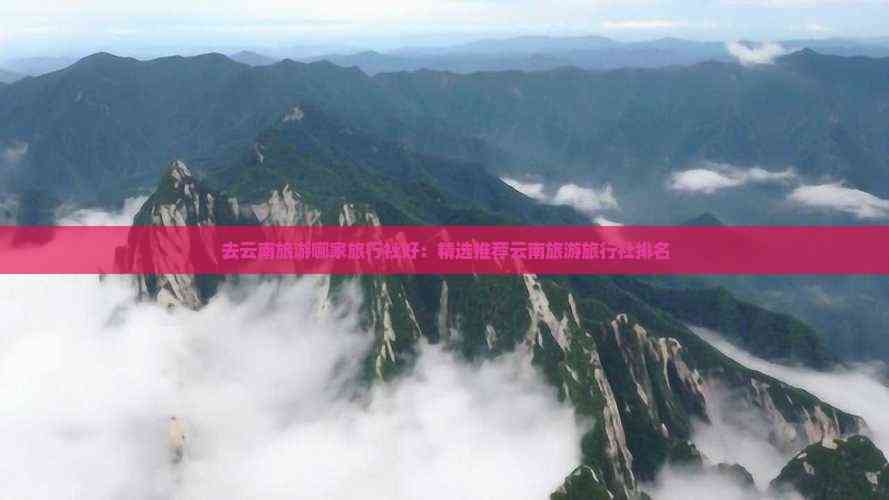 AG九游會(huì )·「中國」官方網(wǎng)站去云南旅游哪家旅行社好：精選推薦云南旅游旅行社排名(圖6)